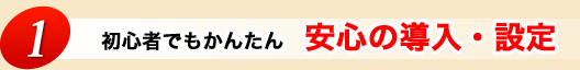 1.初心者でもかんたん　安心の導入・設定